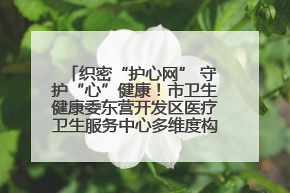 织密“护心网” 守护“心”健康！市卫生健康委东营开发区医疗卫生服务中心多维度构筑心理健康服务体系